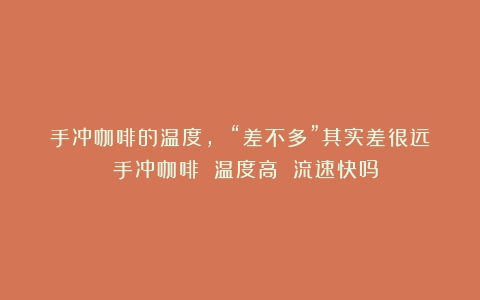 手冲咖啡的温度， “差不多”其实差很远！（手冲咖啡 温度高 流速快吗）