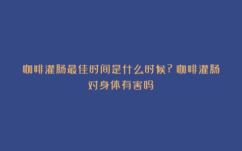 咖啡灌肠最佳时间是什么时候?（咖啡灌肠对身体有害吗）