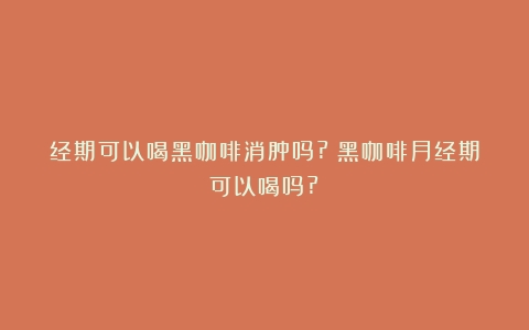 经期可以喝黑咖啡消肿吗?（黑咖啡月经期可以喝吗?）