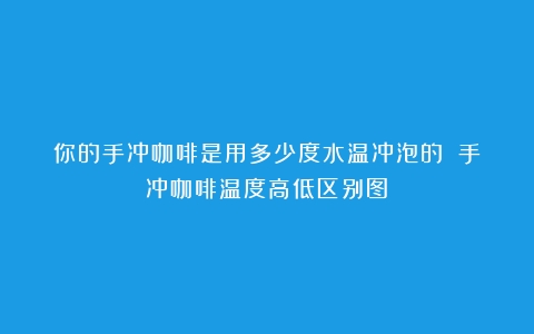 你的手冲咖啡是用多少度水温冲泡的？（手冲咖啡温度高低区别图）