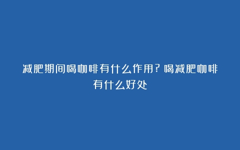 减肥期间喝咖啡有什么作用?（喝减肥咖啡有什么好处）