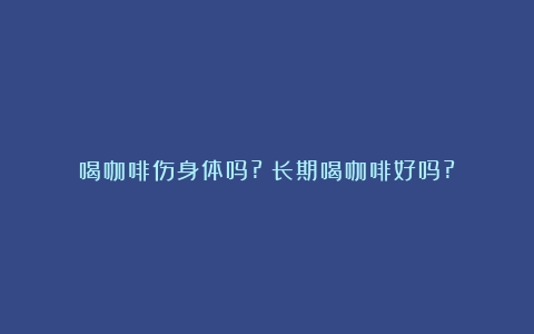 喝咖啡伤身体吗?（长期喝咖啡好吗?）