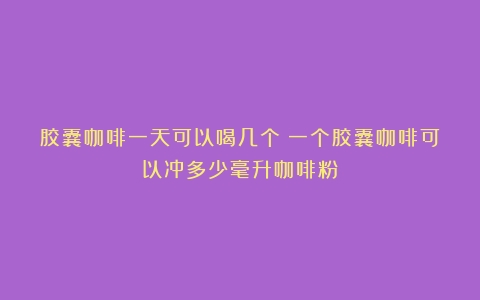 胶囊咖啡一天可以喝几个（一个胶囊咖啡可以冲多少毫升咖啡粉）