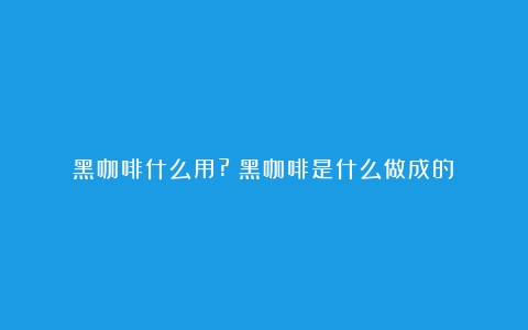 黑咖啡什么用?（黑咖啡是什么做成的）