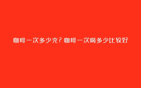 咖啡一次多少克?（咖啡一次喝多少比较好）