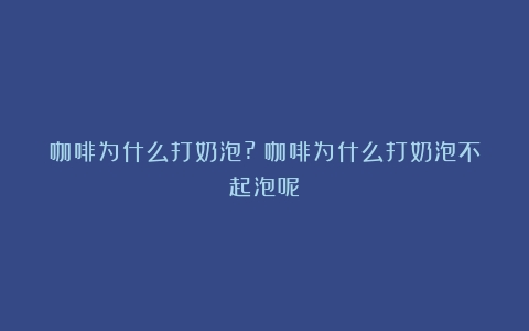 咖啡为什么打奶泡?（咖啡为什么打奶泡不起泡呢）