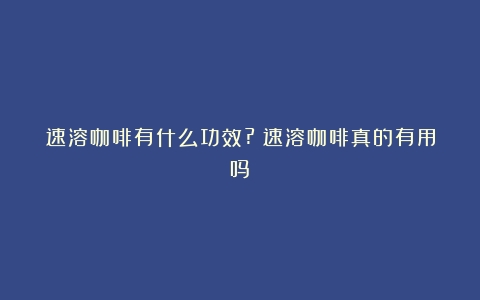 速溶咖啡有什么功效?（速溶咖啡真的有用吗）