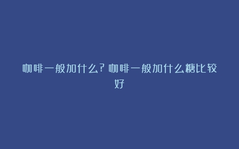 咖啡一般加什么?（咖啡一般加什么糖比较好）