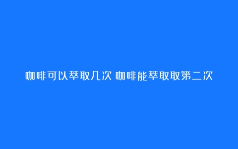 咖啡可以萃取几次（咖啡能萃取取第二次）