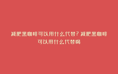 减肥黑咖啡可以用什么代替?（减肥黑咖啡可以用什么代替喝）