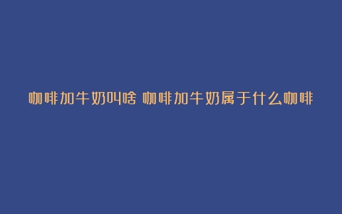 咖啡加牛奶叫啥（咖啡加牛奶属于什么咖啡）