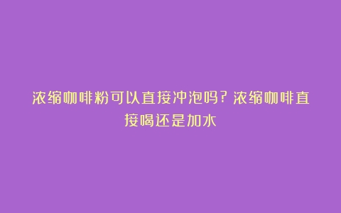 浓缩咖啡粉可以直接冲泡吗?（浓缩咖啡直接喝还是加水）