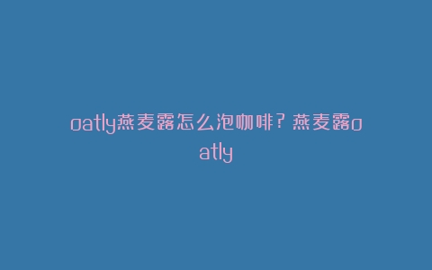 oatly燕麦露怎么泡咖啡?（燕麦露oatly）