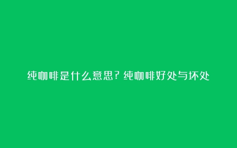 纯咖啡是什么意思?（纯咖啡好处与坏处）