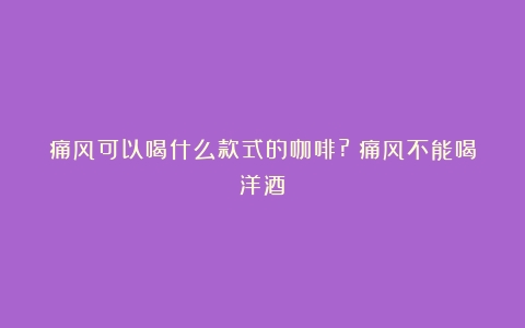 痛风可以喝什么款式的咖啡?（痛风不能喝洋酒）