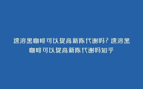 速溶黑咖啡可以提高新陈代谢吗?（速溶黑咖啡可以提高新陈代谢吗知乎）