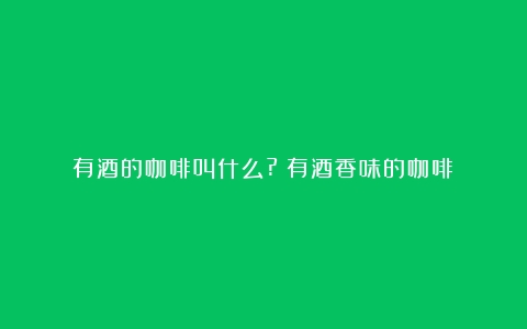 有酒的咖啡叫什么?（有酒香味的咖啡）