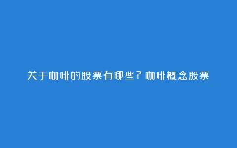 关于咖啡的股票有哪些?（咖啡概念股票）