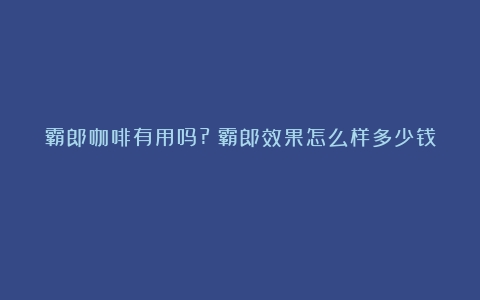 霸郎咖啡有用吗?（霸郎效果怎么样多少钱）