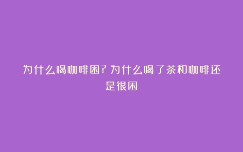 为什么喝咖啡困?（为什么喝了茶和咖啡还是很困）