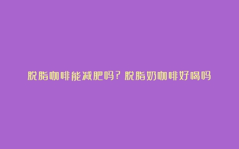 脱脂咖啡能减肥吗?（脱脂奶咖啡好喝吗）