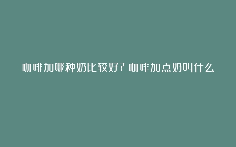 咖啡加哪种奶比较好?（咖啡加点奶叫什么）