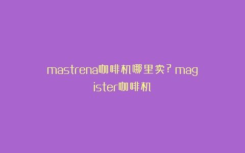 mastrena咖啡机哪里卖?（magister咖啡机）