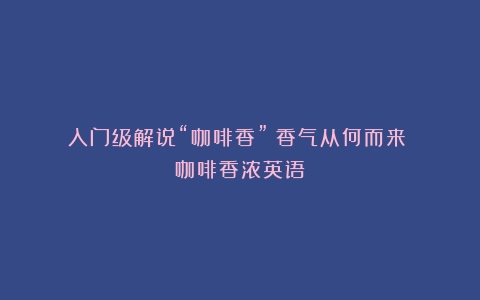 入门级解说“咖啡香”：香气从何而来？（咖啡香浓英语）