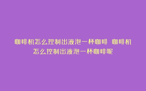 咖啡机怎么控制出液泡一杯咖啡？（咖啡机怎么控制出液泡一杯咖啡呢）