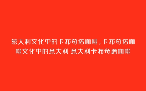 意大利文化中的卡布奇诺咖啡，卡布奇诺咖啡文化中的意大利（意大利卡布奇诺咖啡）