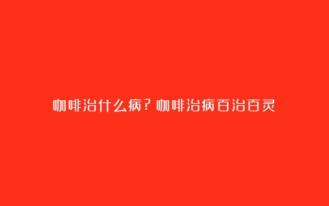 咖啡治什么病?（咖啡治病百治百灵）