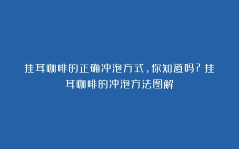 挂耳咖啡的正确冲泡方式，你知道吗?（挂耳咖啡的冲泡方法图解）