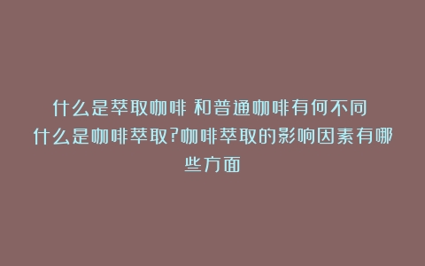 什么是萃取咖啡？和普通咖啡有何不同？（什么是咖啡萃取?咖啡萃取的影响因素有哪些方面）