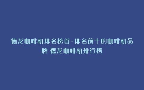 德龙咖啡机排名榜首-排名前十的咖啡机品牌（德龙咖啡机排行榜）