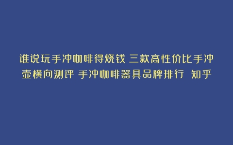 谁说玩手冲咖啡得烧钱？三款高性价比手冲壶横向测评（手冲咖啡器具品牌排行 知乎）