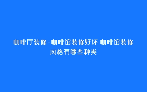 咖啡厅装修-咖啡馆装修好坏（咖啡馆装修风格有哪些种类）