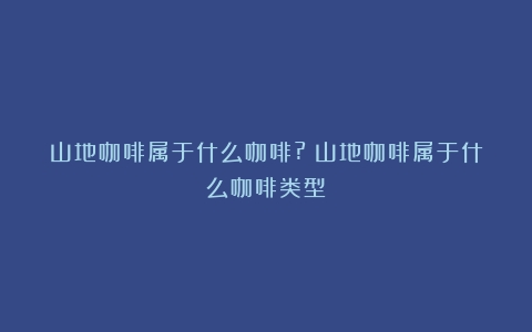 山地咖啡属于什么咖啡?（山地咖啡属于什么咖啡类型）