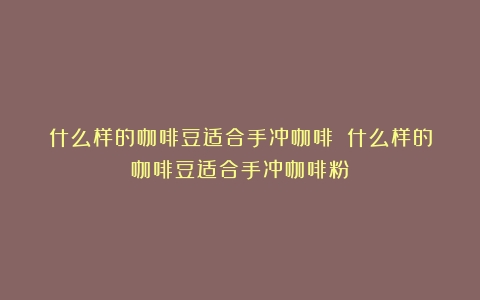 什么样的咖啡豆适合手冲咖啡？（什么样的咖啡豆适合手冲咖啡粉）