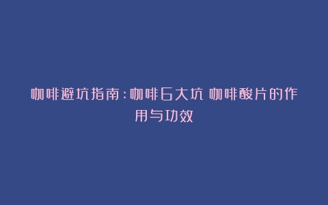 咖啡避坑指南:咖啡6大坑（咖啡酸片的作用与功效）