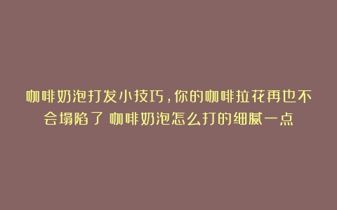 咖啡奶泡打发小技巧，你的咖啡拉花再也不会塌陷了（咖啡奶泡怎么打的细腻一点）