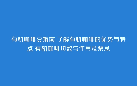 有机咖啡豆指南：了解有机咖啡的优势与特点（有机咖啡功效与作用及禁忌）