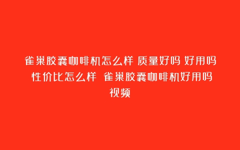 雀巢胶囊咖啡机怎么样？质量好吗？好用吗？性价比怎么样？（雀巢胶囊咖啡机好用吗视频）