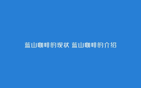 蓝山咖啡的现状（蓝山咖啡的介绍）