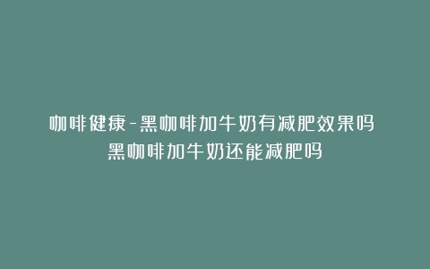 咖啡健康-黑咖啡加牛奶有减肥效果吗？（黑咖啡加牛奶还能减肥吗）