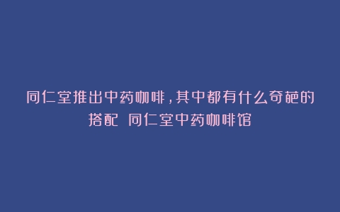 同仁堂推出中药咖啡，其中都有什么奇葩的搭配？（同仁堂中药咖啡馆）