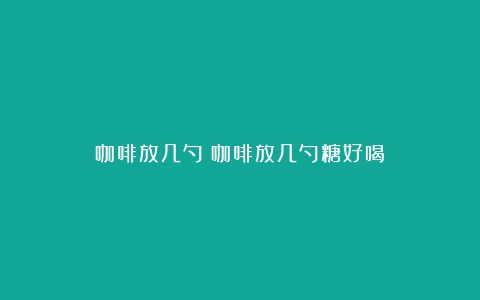 咖啡放几勺（咖啡放几勺糖好喝）