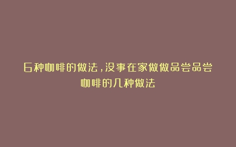 6种咖啡的做法，没事在家做做品尝品尝（咖啡的几种做法）