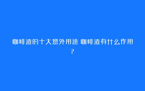 咖啡渣的十大意外用途（咖啡渣有什么作用?）