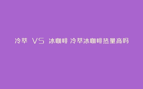 冷萃 VS 冰咖啡（冷萃冰咖啡热量高吗）