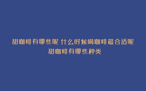 甜咖啡有哪些呢？什么时候喝咖啡最合适呢？（甜咖啡有哪些种类）